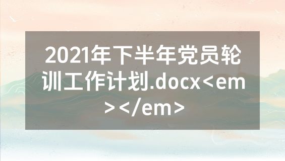 2021年下半年党员轮训工作计划.docx<em></em>