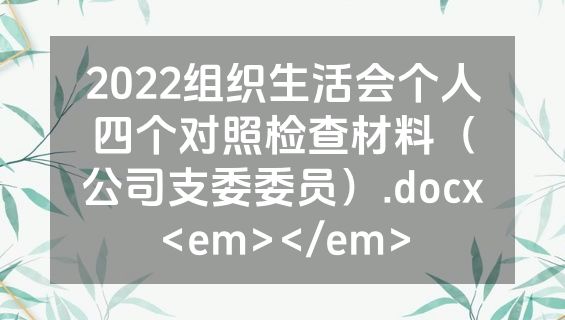 2022组织生活会个人四个对照检查材料（公司支委委员）.docx<em></em>