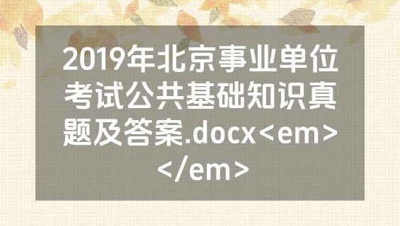 2019年北京事业单位考试公共基础知识真题及答案.docx<em></em>