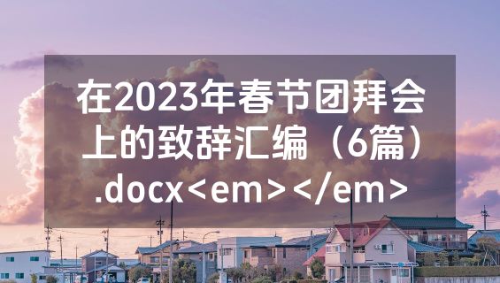 在2023年春节团拜会上的致辞汇编（6篇）.docx<em></em>