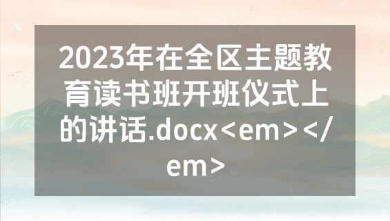 2023年在全区主题教育读书班开班仪式上的讲话.docx<em></em>