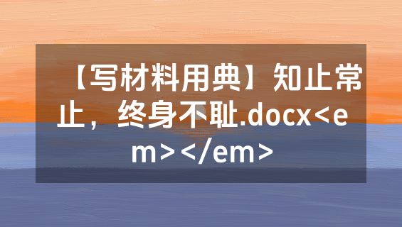 【写材料用典】知止常止，终身不耻.docx<em></em>