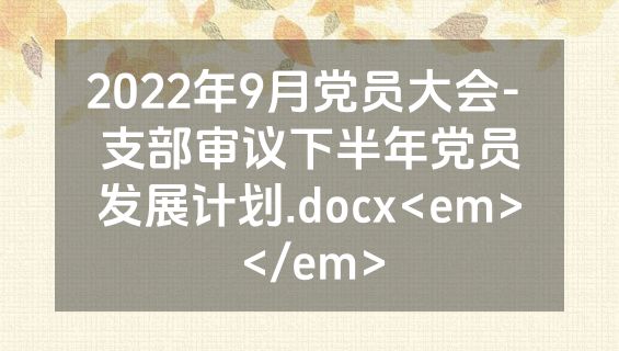 2022年9月党员大会- 支部审议下半年党员发展计划.docx<em></em>