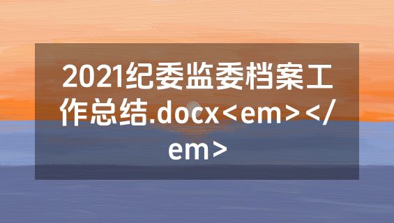 2021纪委监委档案工作总结.docx<em></em>