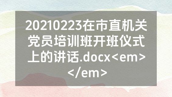 20210223在市直机关党员培训班开班仪式上的讲话.docx<em></em>