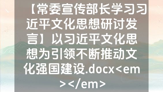 【常委宣传部长学习习近平文化思想研讨发言】以习近平文化思想为引领不断推动文化强国建设.docx<em></em>