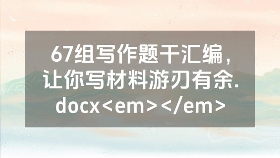 67组写作题干汇编，让你写材料游刃有余.docx<em></em>