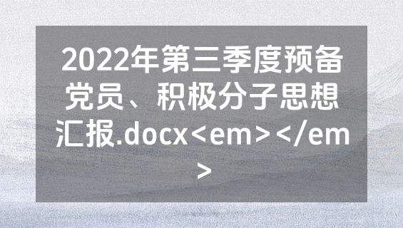 2022年第三季度预备党员、积极分子思想汇报.docx<em></em>