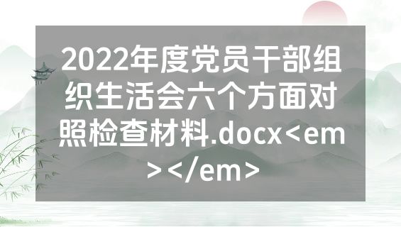 2022年度党员干部组织生活会六个方面对照检查材料.docx<em></em>