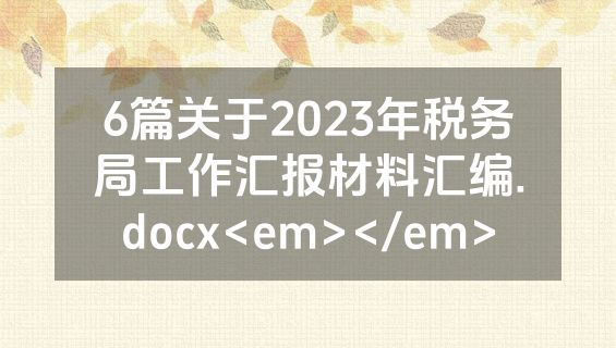 6篇关于2023年税务局工作汇报材料汇编.docx<em></em>