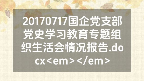 20170717国企党支部党史学习教育专题组织生活会情况报告.docx<em></em>