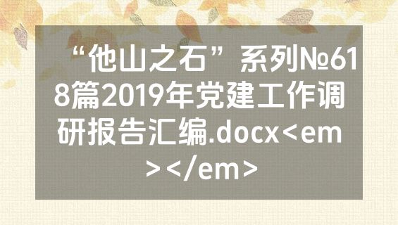 “他山之石”系列№618篇2019年党建工作调研报告汇编.docx<em></em>