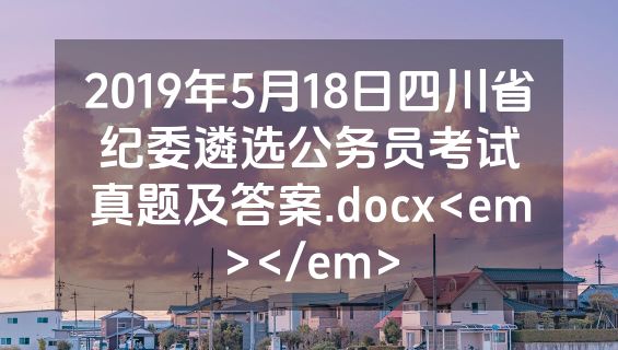 2019年5月18日四川省纪委遴选公务员考试真题及答案.docx<em></em>