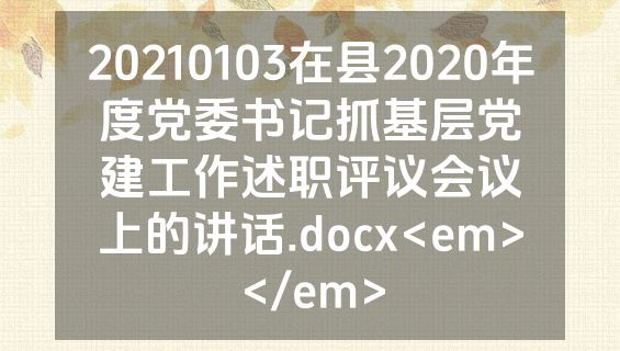 20210103在县2020年度党委书记抓基层党建工作述职评议会议上的讲话.docx<em></em>