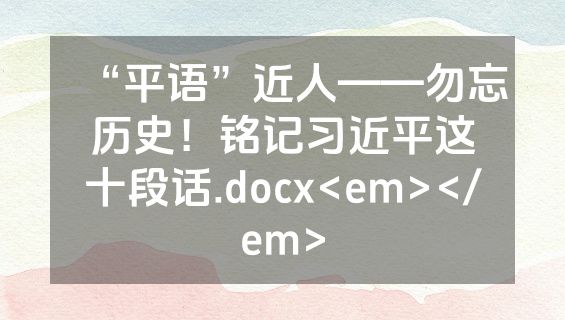 “平语”近人——勿忘历史！铭记习近平这十段话.docx<em></em>