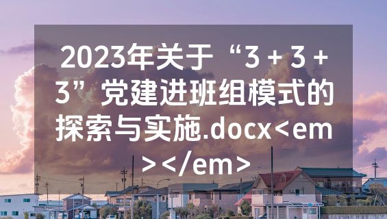 2023年关于“3＋3＋3”党建进班组模式的探索与实施.docx<em></em>
