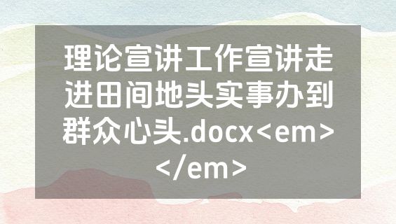 理论宣讲工作宣讲走进田间地头实事办到群众心头.docx<em></em>