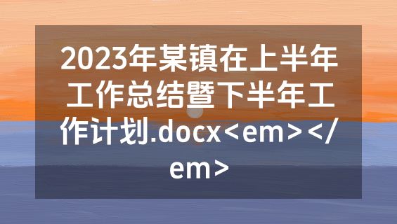 2023年某镇在上半年工作总结暨下半年工作计划.docx<em></em>