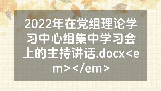 2022年在党组理论学习中心组集中学习会上的主持讲话.docx<em></em>