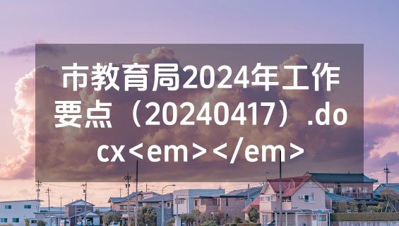 市教育局2024年工作要点（20240417）.docx<em></em>