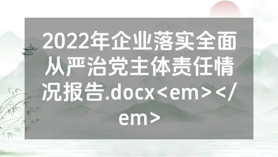 2022年企业落实全面从严治党主体责任情况报告.docx<em></em>