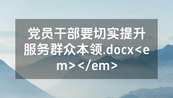 党员干部要切实提升服务群众本领.docx<em></em>