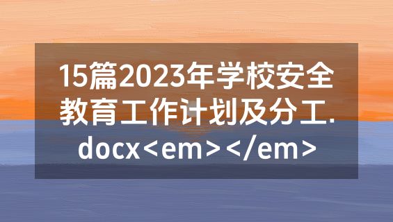 15篇2023年学校安全教育工作计划及分工.docx<em></em>