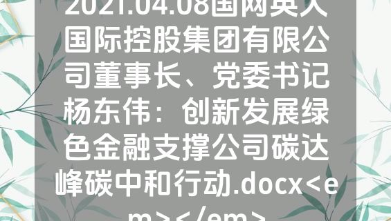 2021.04.08国网英大国际控股集团有限公司董事长、党委书记杨东伟：创新发展绿色金融支撑公司碳达峰碳中和行动.docx<em></em>