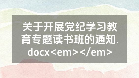 关于开展党纪学习教育专题读书班的通知.docx<em></em>