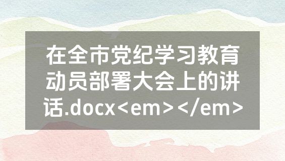在全市党纪学习教育动员部署大会上的讲话.docx<em></em>
