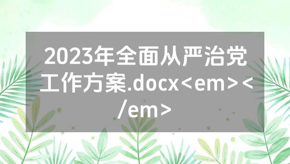 2023年全面从严治党工作方案.docx<em></em>