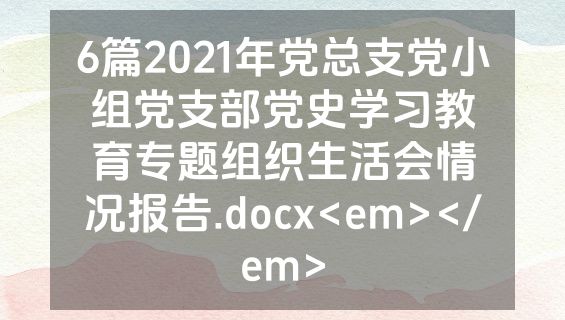 6篇2021年党总支党小组党支部党史学习教育专题组织生活会情况报告.docx<em></em>