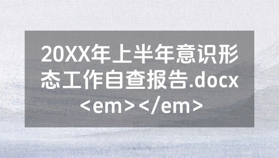 20XX年上半年意识形态工作自查报告.docx<em></em>