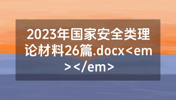 2023年国家安全类理论材料26篇.docx<em></em>