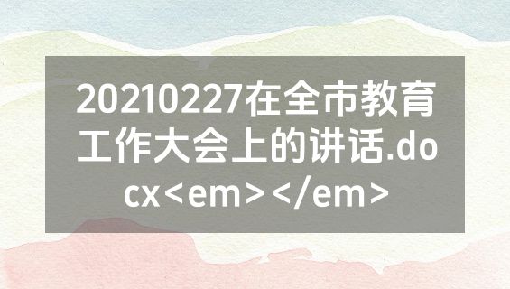 20210227在全市教育工作大会上的讲话.docx<em></em>