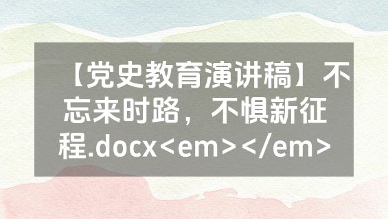 【党史教育演讲稿】不忘来时路，不惧新征程.docx<em></em>