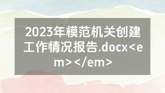 2023年模范机关创建工作情况报告.docx<em></em>
