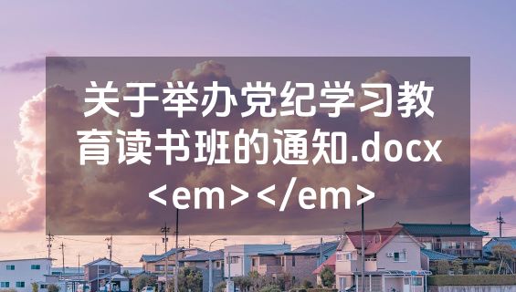 关于举办党纪学习教育读书班的通知.docx<em></em>