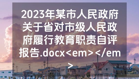 2023年某市人民政府关于省对市级人民政府履行教育职责自评报告.docx<em></em>