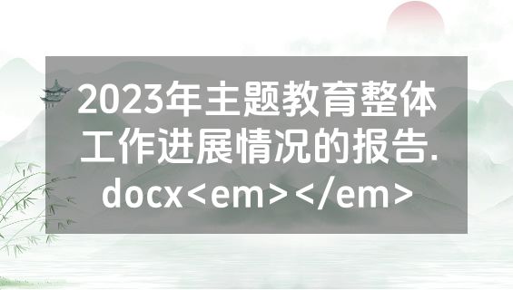 2023年主题教育整体工作进展情况的报告.docx<em></em>