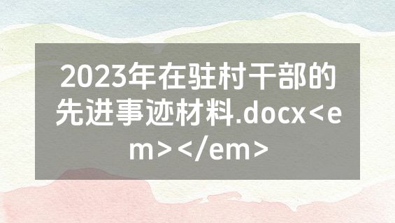 2023年在驻村干部的先进事迹材料.docx<em></em>