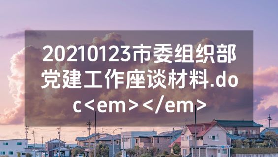20210123市委组织部党建工作座谈材料.doc<em></em>