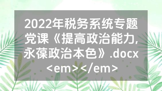 2022年税务系统专题党课《提高政治能力,永葆政治本色》.docx<em></em>
