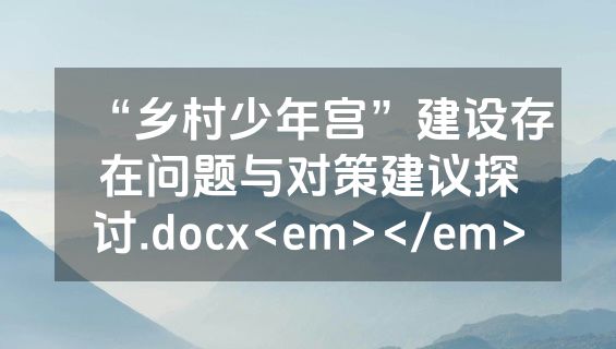 “乡村少年宫”建设存在问题与对策建议探讨.docx<em></em>