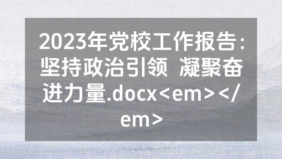 2023年党校工作报告：坚持政治引领  凝聚奋进力量.docx<em></em>