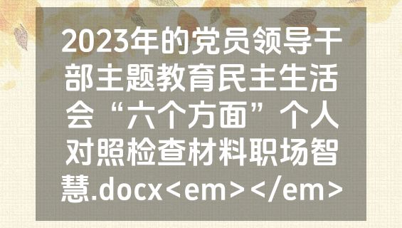 2023年的党员领导干部主题教育民主生活会“六个方面”个人对照检查材料职场智慧.docx<em></em>
