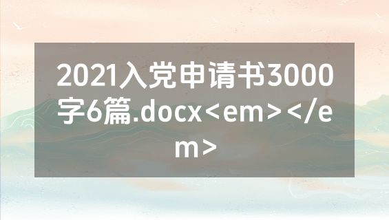 2021入党申请书3000字6篇.docx<em></em>
