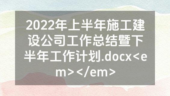 2022年上半年施工建设公司工作总结暨下半年工作计划.docx<em></em>