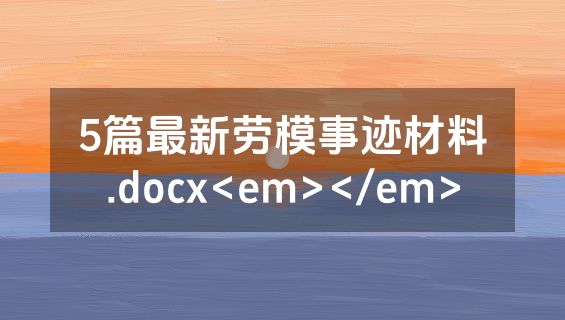 5篇最新劳模事迹材料.docx<em></em>