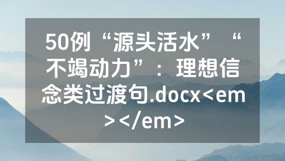 50例“源头活水”“不竭动力”：理想信念类过渡句.docx<em></em>